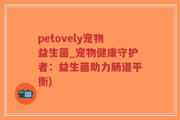 petovely宠物益生菌_宠物健康守护者：益生菌助力肠道平衡)-第1张图片-超越