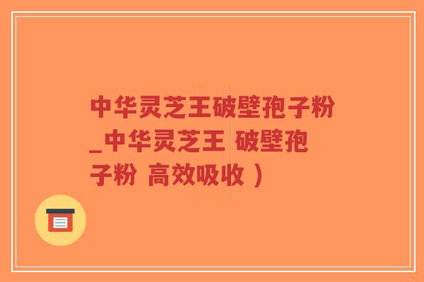 中华灵芝王破壁孢子粉_中华灵芝王 破壁孢子粉 高效吸收 )-第1张图片-超越 中华灵芝王破壁孢子粉_中华灵芝王 破壁孢子粉 高效吸收 )-第1张图片-超越