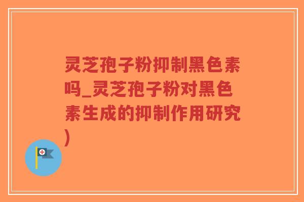 灵芝孢子粉抑制黑色素吗_灵芝孢子粉对黑色素生成的抑制作用研究)-第1张图片-超越 灵芝孢子粉抑制黑色素吗_灵芝孢子粉对黑色素生成的抑制作用研究)-第1张图片-超越