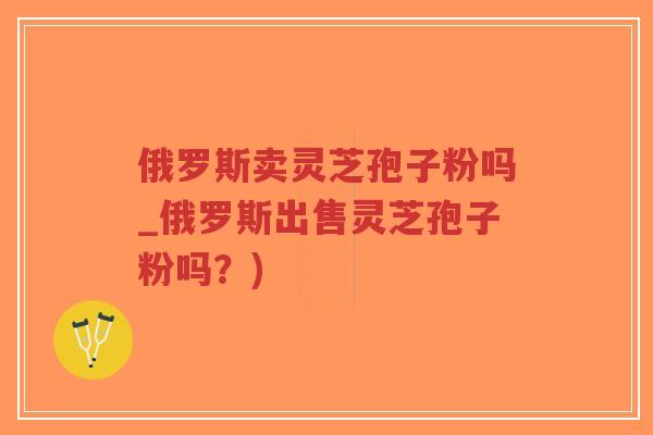 俄罗斯卖灵芝孢子粉吗_俄罗斯出售灵芝孢子粉吗?)-第1张图片-超越 俄罗斯卖灵芝孢子粉吗_俄罗斯出售灵芝孢子粉吗?)-第1张图片-超越