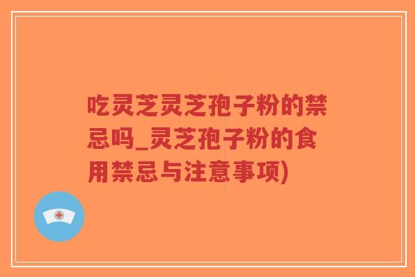吃灵芝灵芝孢子粉的禁忌吗_灵芝孢子粉的食用禁忌与注意事项)-第1张图片-超越