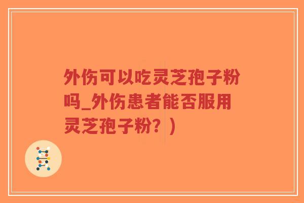 外伤可以吃灵芝孢子粉吗_外伤患者能否服用灵芝孢子粉?)-第1张图片-超越 外伤可以吃灵芝孢子粉吗_外伤患者能否服用灵芝孢子粉?)-第1张图片-超越