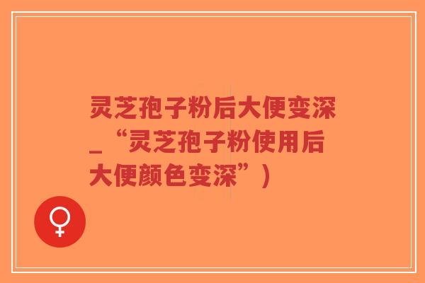 灵芝孢子粉后大便变深_“灵芝孢子粉使用后大便颜色变深”)-第1张图片-超越 灵芝孢子粉后大便变深_“灵芝孢子粉使用后大便颜色变深”)-第1张图片-超越
