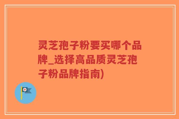 灵芝孢子粉要买哪个品牌_选择高品质灵芝孢子粉品牌指南)-第1张图片-超越 灵芝孢子粉要买哪个品牌_选择高品质灵芝孢子粉品牌指南)-第1张图片-超越
