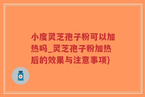 小度灵芝孢子粉可以加热吗_灵芝孢子粉加热后的效果与注意事项)-第1张图片-超越 小度灵芝孢子粉可以加热吗_灵芝孢子粉加热后的效果与注意事项)-第1张图片-超越