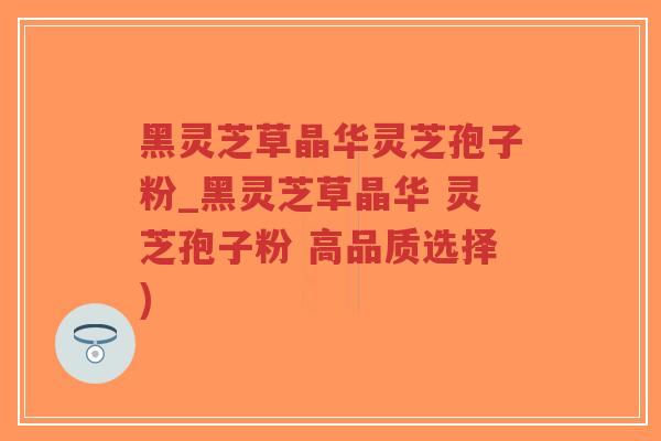 黑灵芝草晶华灵芝孢子粉_黑灵芝草晶华 灵芝孢子粉 高品质选择)-第1张图片-超越 黑灵芝草晶华灵芝孢子粉_黑灵芝草晶华 灵芝孢子粉 高品质选择)-第1张图片-超越