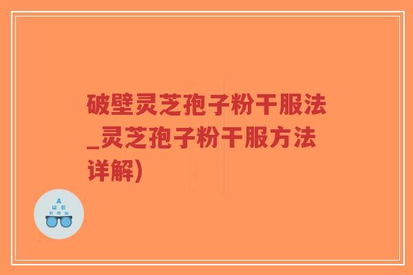 破壁灵芝孢子粉干服法_灵芝孢子粉干服方法详解)-第1张图片-超越 破壁灵芝孢子粉干服法_灵芝孢子粉干服方法详解)-第1张图片-超越