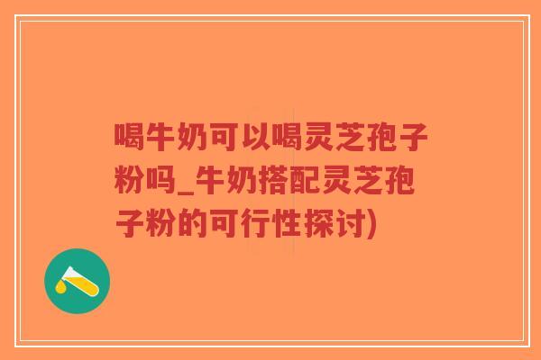 喝牛奶可以喝灵芝孢子粉吗_牛奶搭配灵芝孢子粉的可行性探讨)-第1张图片-超越