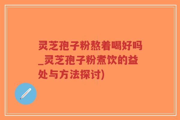 灵芝孢子粉熬着喝好吗_灵芝孢子粉煮饮的益处与方法探讨)-第1张图片-超越