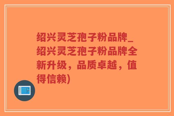 绍兴灵芝孢子粉品牌_绍兴灵芝孢子粉品牌全新升级，品质卓越，值得信赖)-第1张图片-超越