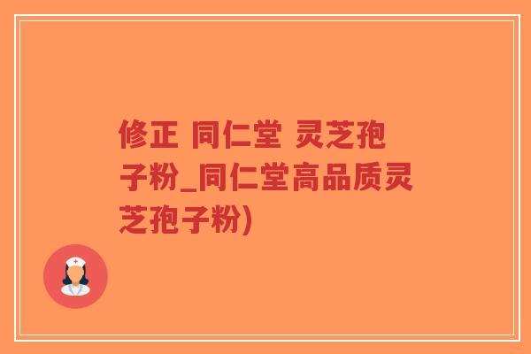 修正 同仁堂 灵芝孢子粉_同仁堂高品质灵芝孢子粉)-第1张图片-超越