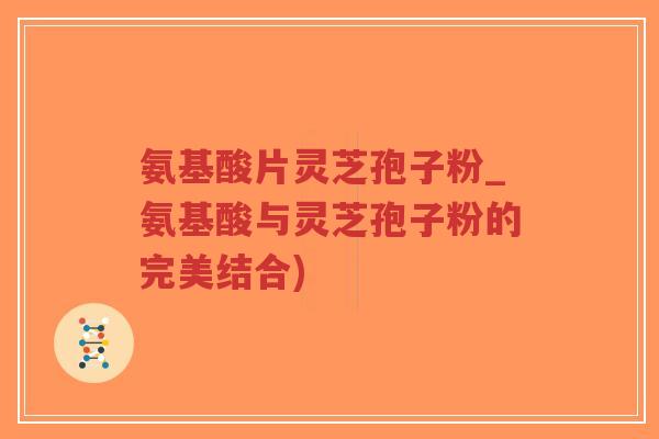 氨基酸片灵芝孢子粉_氨基酸与灵芝孢子粉的完美结合)-第1张图片-超越 氨基酸片灵芝孢子粉_氨基酸与灵芝孢子粉的完美结合)-第1张图片-超越