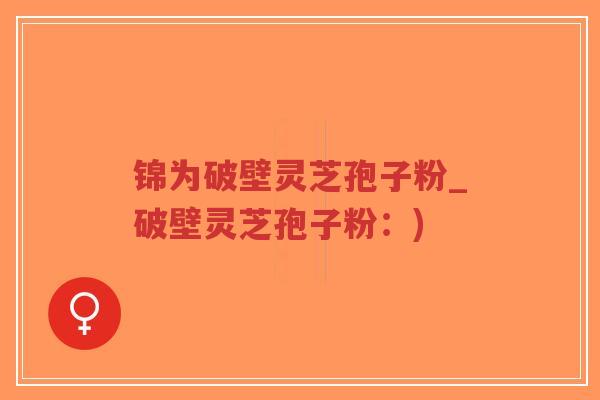 锦为破壁灵芝孢子粉_破壁灵芝孢子粉:)-第1张图片-超越 锦为破壁灵芝孢子粉_破壁灵芝孢子粉:)-第1张图片-超越