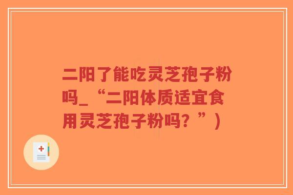 二阳了能吃灵芝孢子粉吗_“二阳体质适宜食用灵芝孢子粉吗?”)-第1张图片-超越 二阳了能吃灵芝孢子粉吗_“二阳体质适宜食用灵芝孢子粉吗?”)-第1张图片-超越