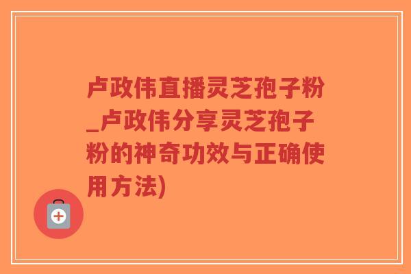 卢政伟直播灵芝孢子粉_卢政伟分享灵芝孢子粉的神奇功效与正确使用方法)-第1张图片-超越 卢政伟直播灵芝孢子粉_卢政伟分享灵芝孢子粉的神奇功效与正确使用方法)-第1张图片-超越