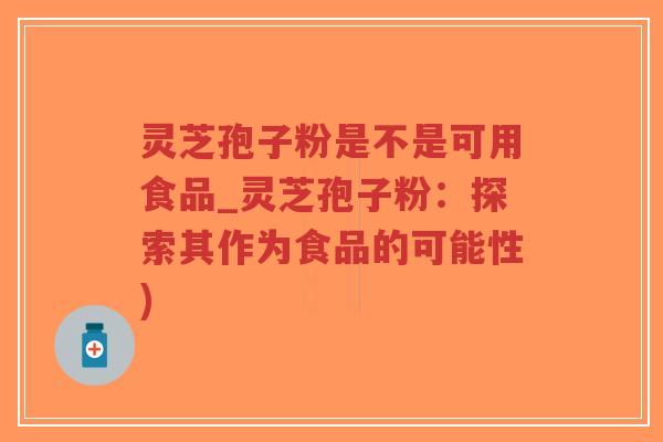 灵芝孢子粉是不是可用食品_灵芝孢子粉：探索其作为食品的可能性)-第1张图片-超越