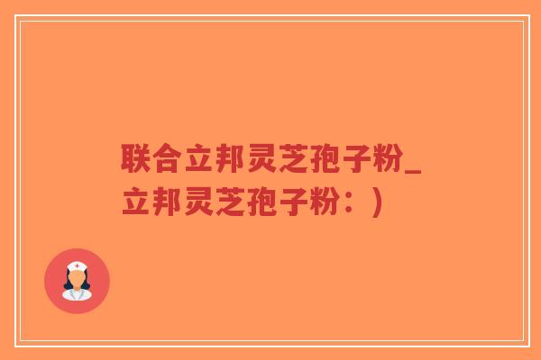 联合立邦灵芝孢子粉_立邦灵芝孢子粉:)-第1张图片-超越 联合立邦灵芝孢子粉_立邦灵芝孢子粉:)-第1张图片-超越