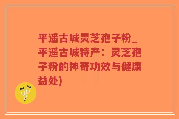 平遥古城灵芝孢子粉_平遥古城特产:灵芝孢子粉的神奇功效与健康益处)-第1张图片-超越 平遥古城灵芝孢子粉_平遥古城特产:灵芝孢子粉的神奇功效与健康益处)-第1张图片-超越