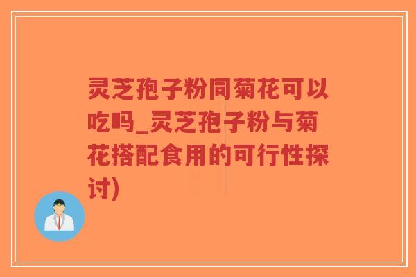 灵芝孢子粉同菊花可以吃吗_灵芝孢子粉与菊花搭配食用的可行性探讨)-第1张图片-超越 灵芝孢子粉同菊花可以吃吗_灵芝孢子粉与菊花搭配食用的可行性探讨)-第1张图片-超越
