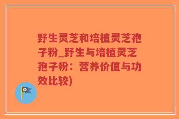 野生灵芝和培植灵芝孢子粉_野生与培植灵芝孢子粉：营养价值与功效比较)-第1张图片-超越
