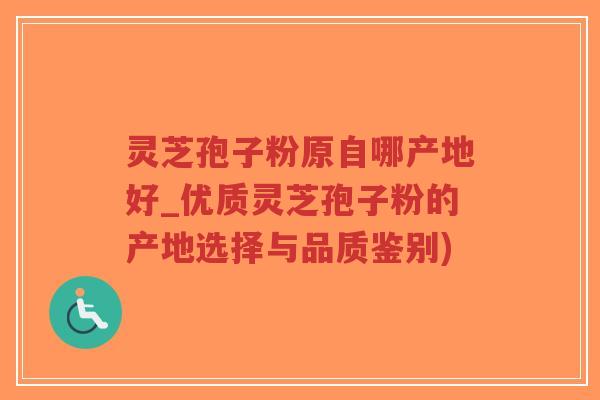 灵芝孢子粉原自哪产地好_优质灵芝孢子粉的产地选择与品质鉴别)-第1张图片-超越