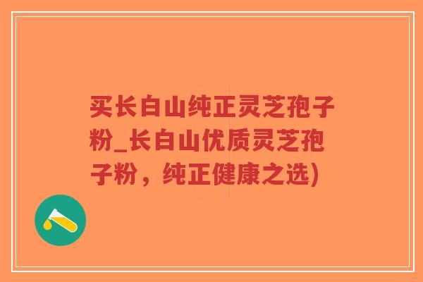 买长白山纯正灵芝孢子粉_长白山优质灵芝孢子粉,纯正健康之选)-第1张图片-超越 买长白山纯正灵芝孢子粉_长白山优质灵芝孢子粉,纯正健康之选)-第1张图片-超越