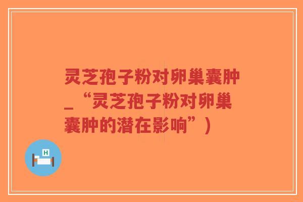灵芝孢子粉对卵巢囊肿_“灵芝孢子粉对卵巢囊肿的潜在影响”)-第1张图片-超越 灵芝孢子粉对卵巢囊肿_“灵芝孢子粉对卵巢囊肿的潜在影响”)-第1张图片-超越