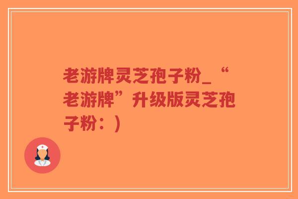 老游牌灵芝孢子粉_“老游牌”升级版灵芝孢子粉:)-第1张图片-超越 老游牌灵芝孢子粉_“老游牌”升级版灵芝孢子粉:)-第1张图片-超越