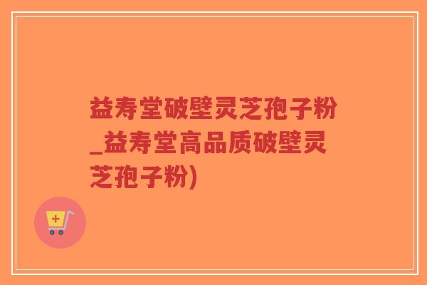益寿堂破壁灵芝孢子粉_益寿堂高品质破壁灵芝孢子粉)-第1张图片-超越 益寿堂破壁灵芝孢子粉_益寿堂高品质破壁灵芝孢子粉)-第1张图片-超越