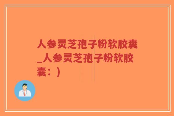 人参灵芝孢子粉软胶囊_人参灵芝孢子粉软胶囊:)-第1张图片-超越 人参灵芝孢子粉软胶囊_人参灵芝孢子粉软胶囊:)-第1张图片-超越