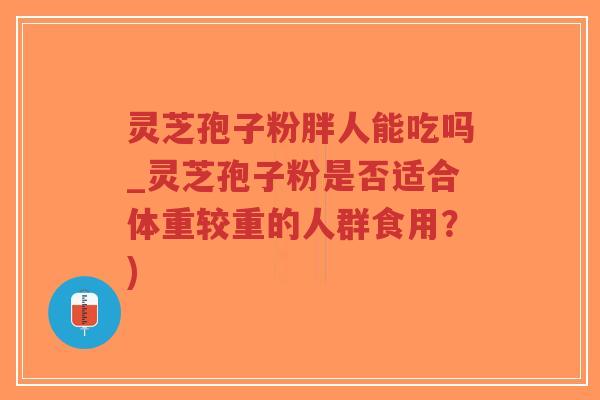 灵芝孢子粉胖人能吃吗_灵芝孢子粉是否适合体重较重的人群食用?)-第1张图片-超越 灵芝孢子粉胖人能吃吗_灵芝孢子粉是否适合体重较重的人群食用?)-第1张图片-超越