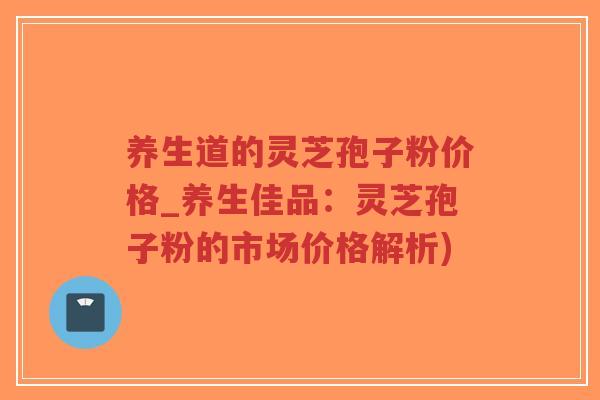 养生道的灵芝孢子粉价格_养生佳品：灵芝孢子粉的市场价格解析)-第1张图片-超越