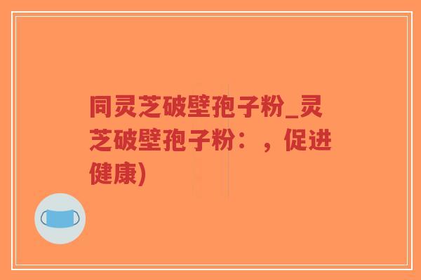 同灵芝破壁孢子粉_灵芝破壁孢子粉：，促进健康)-第1张图片-超越