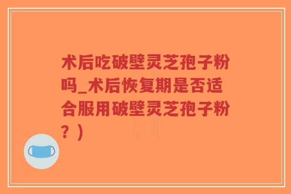 术后吃破壁灵芝孢子粉吗_术后恢复期是否适合服用破壁灵芝孢子粉?)-第1张图片-超越 术后吃破壁灵芝孢子粉吗_术后恢复期是否适合服用破壁灵芝孢子粉?)-第1张图片-超越