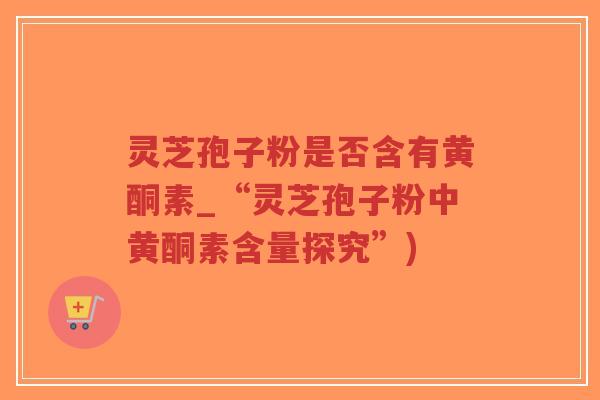 灵芝孢子粉是否含有黄酮素_“灵芝孢子粉中黄酮素含量探究”)-第1张图片-超越 灵芝孢子粉是否含有黄酮素_“灵芝孢子粉中黄酮素含量探究”)-第1张图片-超越