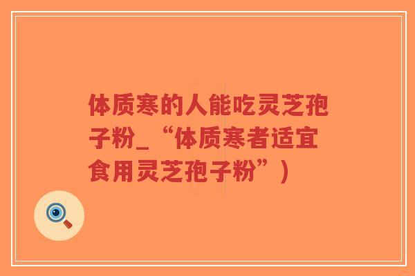 体质寒的人能吃灵芝孢子粉_“体质寒者适宜食用灵芝孢子粉”)-第1张图片-超越 体质寒的人能吃灵芝孢子粉_“体质寒者适宜食用灵芝孢子粉”)-第1张图片-超越
