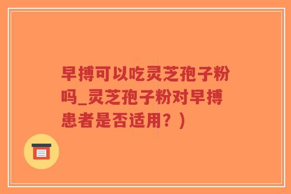 早搏可以吃灵芝孢子粉吗_灵芝孢子粉对早搏患者是否适用?)-第1张图片-超越 早搏可以吃灵芝孢子粉吗_灵芝孢子粉对早搏患者是否适用?)-第1张图片-超越