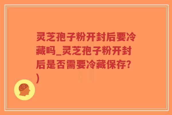 灵芝孢子粉开封后要冷藏吗_灵芝孢子粉开封后是否需要冷藏保存?)-第1张图片-超越 灵芝孢子粉开封后要冷藏吗_灵芝孢子粉开封后是否需要冷藏保存?)-第1张图片-超越