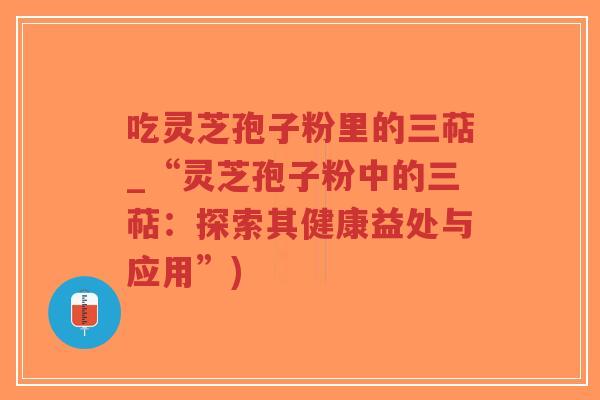 吃灵芝孢子粉里的三萜_“灵芝孢子粉中的三萜:探索其健康益处与应用”)-第1张图片-超越 吃灵芝孢子粉里的三萜_“灵芝孢子粉中的三萜:探索其健康益处与应用”)-第1张图片-超越