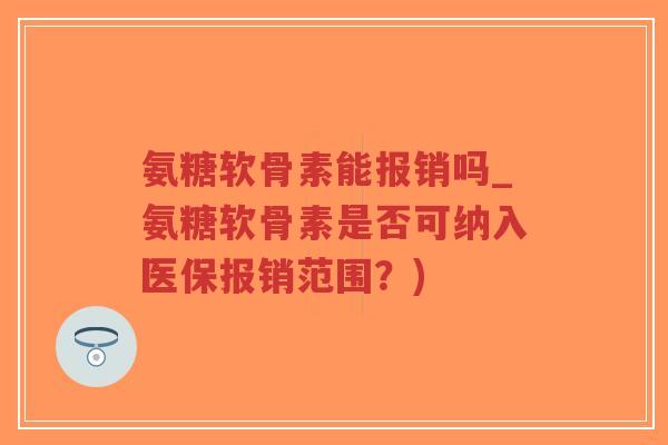 氨糖软骨素能报销吗_氨糖软骨素是否可纳入医保报销范围？)-第1张图片-超越
