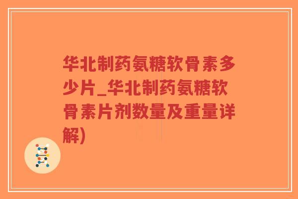 华北制药氨糖软骨素多少片_华北制药氨糖软骨素片剂数量及重量详解)-第1张图片-超越