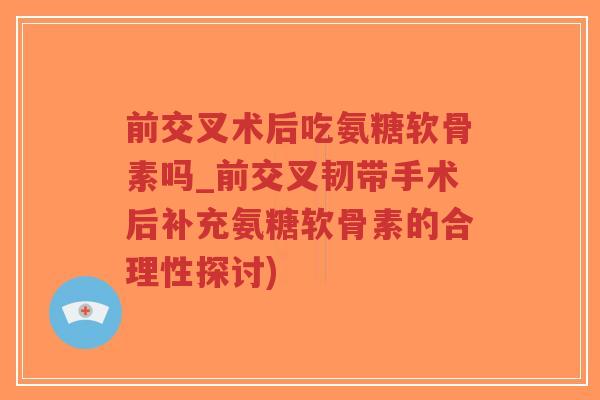 前交叉术后吃氨糖软骨素吗_前交叉韧带手术后补充氨糖软骨素的合理性探讨)-第1张图片-超越