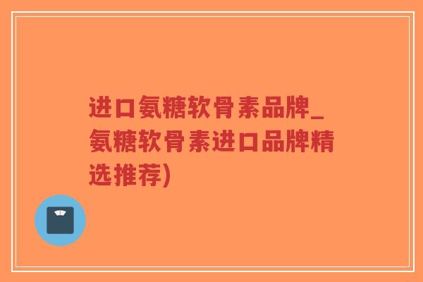 进口氨糖软骨素品牌_氨糖软骨素进口品牌精选推荐)-第1张图片-超越 进口氨糖软骨素品牌_氨糖软骨素进口品牌精选推荐)-第1张图片-超越