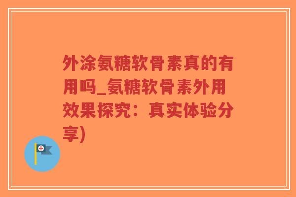 外涂氨糖软骨素真的有用吗_氨糖软骨素外用效果探究:真实体验分享)-第1张图片-超越 外涂氨糖软骨素真的有用吗_氨糖软骨素外用效果探究:真实体验分享)-第1张图片-超越