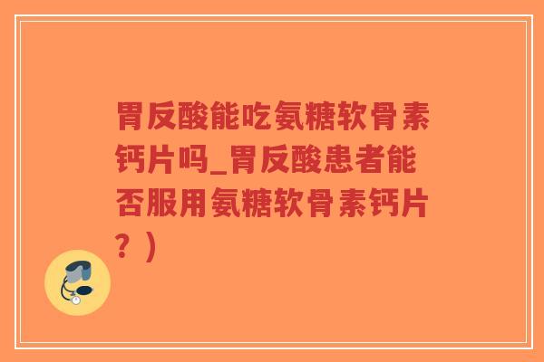 胃反酸能吃氨糖软骨素钙片吗_胃反酸患者能否服用氨糖软骨素钙片?)-第1张图片-超越 胃反酸能吃氨糖软骨素钙片吗_胃反酸患者能否服用氨糖软骨素钙片?)-第1张图片-超越