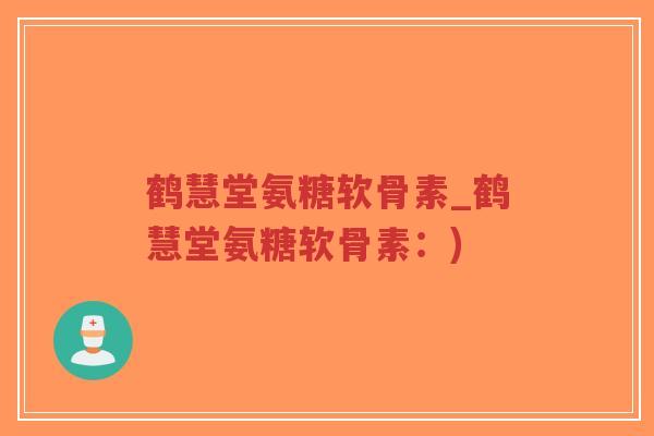 鹤慧堂氨糖软骨素_鹤慧堂氨糖软骨素:)-第1张图片-超越 鹤慧堂氨糖软骨素_鹤慧堂氨糖软骨素:)-第1张图片-超越