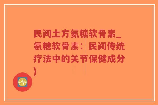 民间土方氨糖软骨素_氨糖软骨素：民间传统疗法中的关节保健成分)-第1张图片-超越