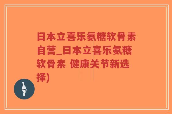 日本立喜乐氨糖软骨素自营_日本立喜乐氨糖软骨素 健康关节新选择)-第1张图片-超越 日本立喜乐氨糖软骨素自营_日本立喜乐氨糖软骨素 健康关节新选择)-第1张图片-超越