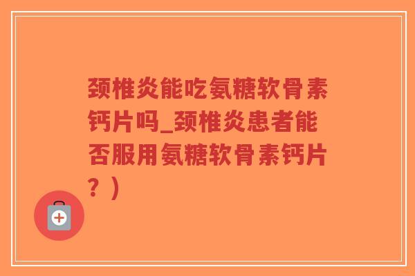 颈椎炎能吃氨糖软骨素钙片吗_颈椎炎患者能否服用氨糖软骨素钙片？)-第1张图片-超越
