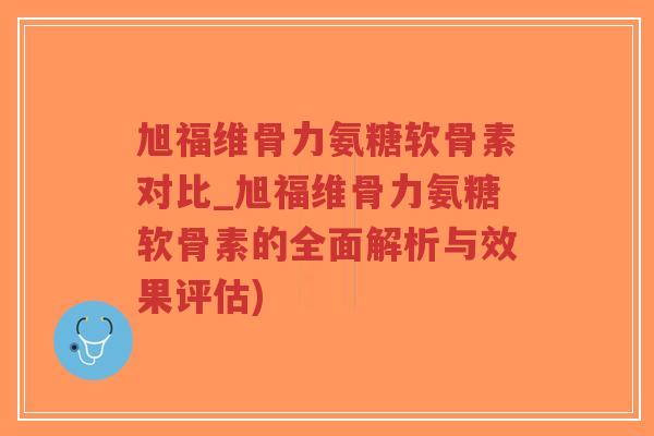 旭福维骨力氨糖软骨素对比_旭福维骨力氨糖软骨素的全面解析与效果评估)-第1张图片-超越 旭福维骨力氨糖软骨素对比_旭福维骨力氨糖软骨素的全面解析与效果评估)-第1张图片-超越